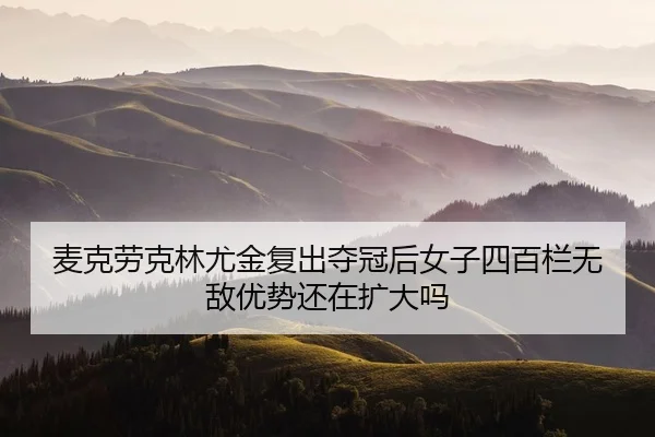 麦克劳克林尤金复出夺冠后女子四百栏无敌优势还在扩大吗